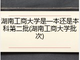 湖南工商大学是一本还是本科第二批(湖南工商大学批次)
