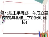 湖北理工学院哪一年成立建校的(湖北理工学院何时建校)
