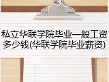 私立华联学院毕业一般工资多少钱(华联学院毕业薪资)