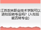江苏农林职业技术学院可以进校后转专业吗？(入校后能否转专业)