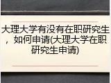 大理大学有没有在职研究生，如何申请(大理大学在职研究生申请)