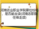 河南农业职业学院要住校吗，是否能走读(河南农职院住宿走读)