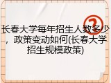 长春大学每年招生人数多少，政策变动如何(长春大学招生规模政策)
