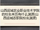 山西运城农业职业技术学院的校名来历有什么渊源(山西运城农职院校名渊源)