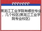 黑龙江工业学院有哪些专业，几个校区(黑龙江工业学院专业校区)