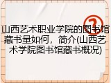 山西艺术职业学院的图书馆藏书量如何，简介(山西艺术学院图书馆藏书概况)