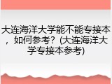 大连海洋大学能不能专接本，如何参考？(大连海洋大学专接本参考)
