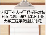 沈阳工业大学工程学院建校时间是哪一年？(沈阳工业大学工程学院建校时间)