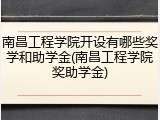 南昌工程学院开设有哪些奖学和助学金(南昌工程学院奖助学金)