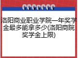 洛阳商业职业学院一年奖学金最多能拿多少(洛阳商院奖学金上限)