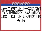 湖南工程职业技术学院最好的专业是哪个，详细阐述(湖南工程职业技术学院王牌专业)