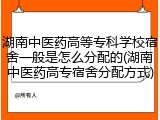 湖南中医药高等专科学校宿舍一般是怎么分配的(湖南中医药高专宿舍分配方式)