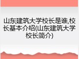 山东建筑大学校长是谁,校长基本介绍(山东建筑大学校长简介)