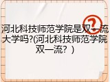 河北科技师范学院是双一流大学吗?(河北科技师范学院双一流？)