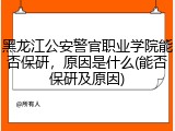黑龙江公安警官职业学院能否保研，原因是什么(能否保研及原因)