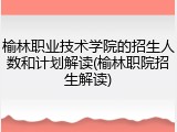 榆林职业技术学院的招生人数和计划解读(榆林职院招生解读)