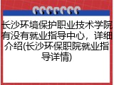 长沙环境保护职业技术学院有没有就业指导中心，详细介绍(长沙环保职院就业指导详情)