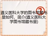 遵义医科大学的图书馆藏书量如何，简介(遵义医科大学图书馆藏书量)