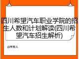 四川希望汽车职业学院的招生人数和计划解读(四川希望汽车招生解析)