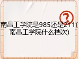 南昌工学院是985还是211(南昌工学院什么档次)