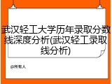武汉轻工大学历年录取分数线深度分析(武汉轻工录取线分析)