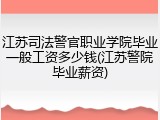 江苏司法警官职业学院毕业一般工资多少钱(江苏警院毕业薪资)