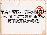 重庆经贸职业学院对外开放吗，能否进去参观(重庆经贸职院开放参观吗)