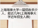 上海海事大学一届招收多少人，最近几年(上海海事大学近年招生人数)
