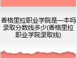香格里拉职业学院是一本吗录取分数线多少(香格里拉职业学院录取线)