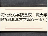 河北北方学院是双一流大学吗?(河北北方学院双一流？)