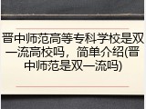 晋中师范高等专科学校是双一流高校吗，简单介绍(晋中师范是双一流吗)