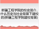 新疆工程学院的校史简介，什么历史与社会背景下建校的(新疆工程学院建校背景)