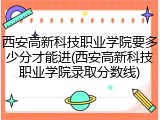 西安高新科技职业学院要多少分才能进(西安高新科技职业学院录取分数线)