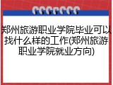 郑州旅游职业学院毕业可以找什么样的工作(郑州旅游职业学院就业方向)