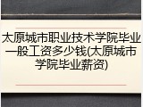 太原城市职业技术学院毕业一般工资多少钱(太原城市学院毕业薪资)