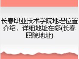 长春职业技术学院地理位置介绍，详细地址在哪(长春职院地址)