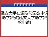 延安大学在读期间怎么申请助学贷款(延安大学助学贷款申请)
