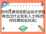 苏州托普信息职业技术学院有出过什么知名人士吗(苏州托普知名校友)