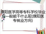 濮阳医学高等专科学校毕业后一般能干什么呢(濮阳医专就业方向)