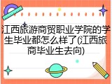 江西旅游商贸职业学院的学生毕业都怎么样了(江西旅商毕业生去向)