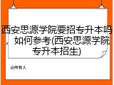 西安思源学院要招专升本吗，如何参考(西安思源学院专升本招生)