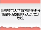 重庆师范大学高考需多少分能录取呢(重庆师大录取分数线)