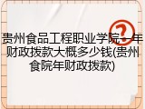 贵州食品工程职业学院一年财政拨款大概多少钱(贵州食院年财政拨款)