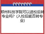郑州科技学院可以进校后转专业吗？(入校后能否转专业)