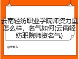 云南轻纺职业学院师资力量怎么样，名气如何(云南轻纺职院师资名气)