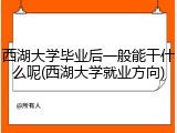 西湖大学毕业后一般能干什么呢(西湖大学就业方向)