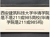 西安建筑科技大学华清学院是不是211或985高校(华清学院是211或985吗)