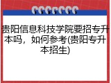 贵阳信息科技学院要招专升本吗，如何参考(贵阳专升本招生)