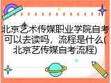 北京艺术传媒职业学院自考可以去读吗，流程是什么(北京艺传媒自考流程)
