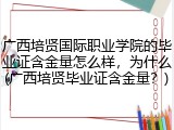 广西培贤国际职业学院的毕业证含金量怎么样，为什么(广西培贤毕业证含金量？)